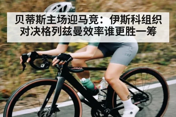 贝蒂斯主场迎马竞：伊斯科组织对决格列兹曼效率谁更胜一筹