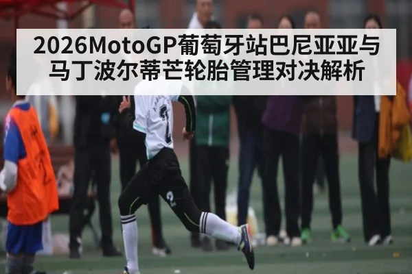 2026MotoGP葡萄牙站巴尼亚亚与马丁波尔蒂芒轮胎管理对决解析