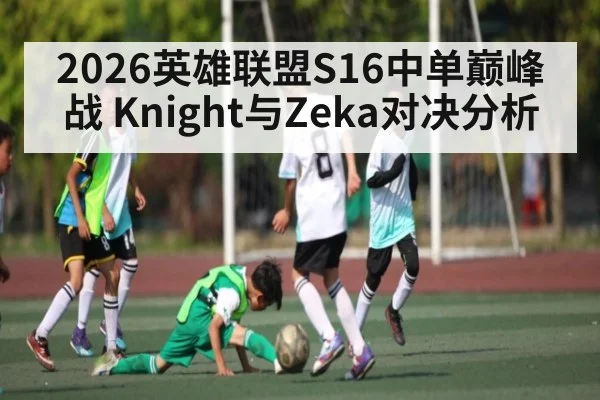 2026英雄联盟S16中单巅峰战 Knight与Zeka对决分析