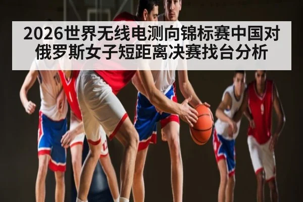 2026世界无线电测向锦标赛中国对俄罗斯女子短距离决赛找台分析